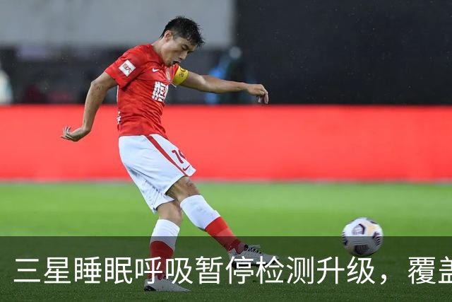 三星睡眠呼吸暂停检测升级，覆盖84国