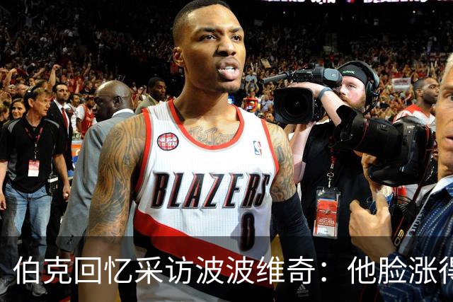 伯克回忆采访波波维奇：他脸涨得通红，那段画面最终没播