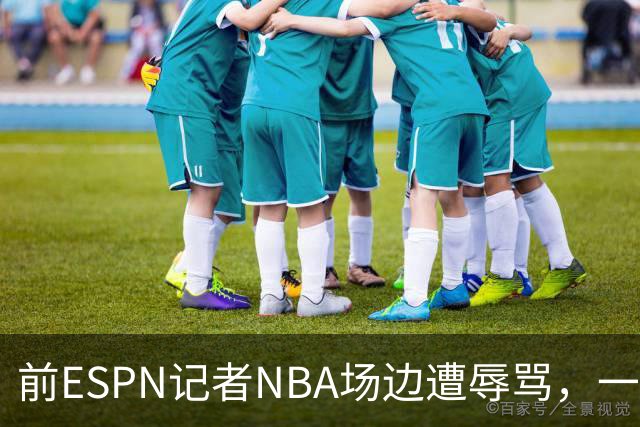 前ESPN记者NBA场边遭辱骂，一杯饮料泼回去后双双被请出场