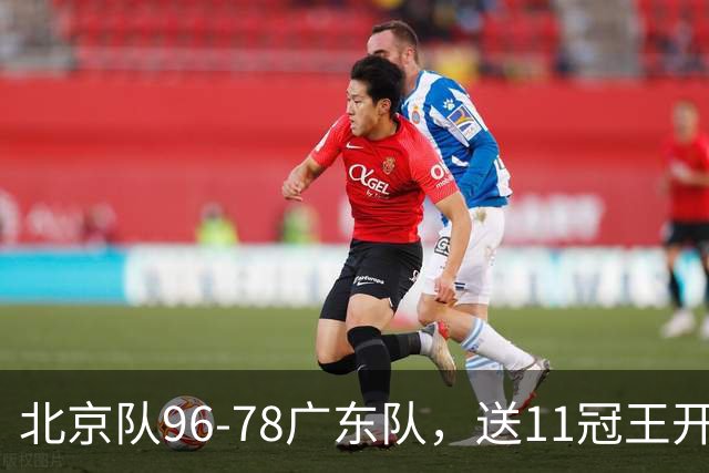 北京队96-78广东队，送11冠王开赛2连败，单节34-19周琦17分7篮板
