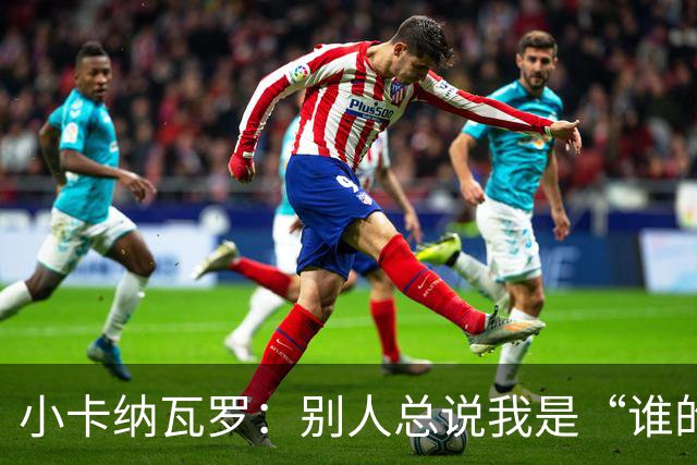 小卡纳瓦罗：别人总说我是“谁的弟弟”，那是别人的问题