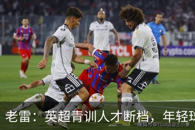 老雷：英超青训人才断档，年轻球员去哪了；热刺能进入前六